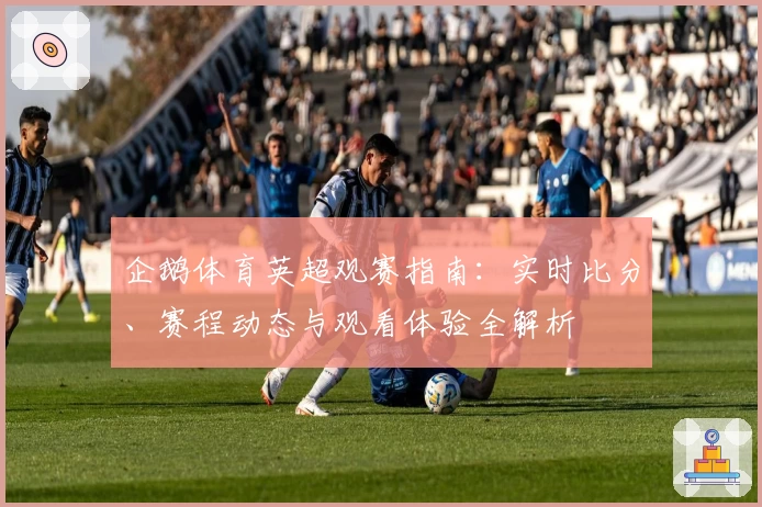 企鹅体育英超观赛指南：实时比分、赛程动态与观看体验全解析