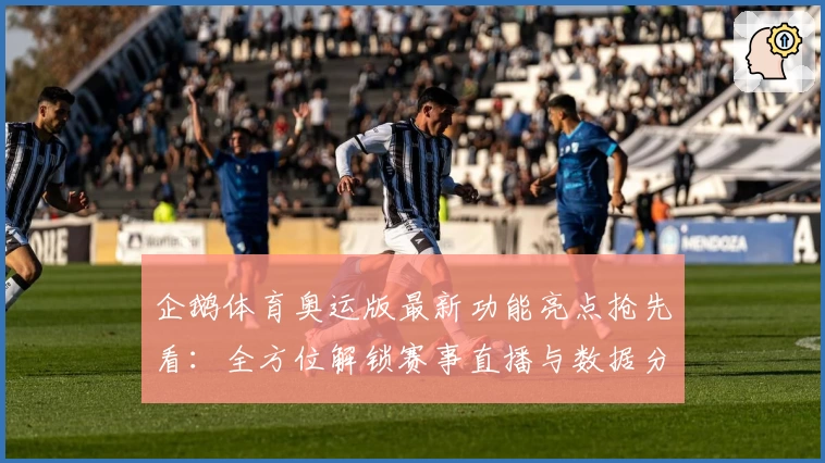 企鹅体育奥运版最新功能亮点抢先看：全方位解锁赛事直播与数据分析