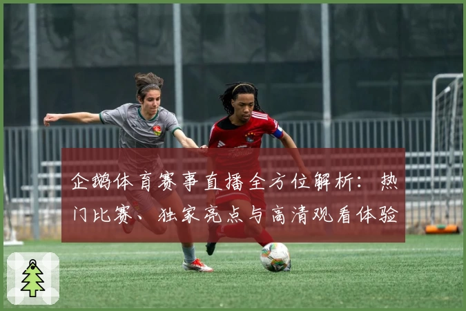 企鹅体育赛事直播全方位解析：热门比赛、独家亮点与高清观看体验指南