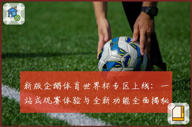 新版企鹅体育世界杯专区上线：一站式观赛体验与全新功能全面揭秘