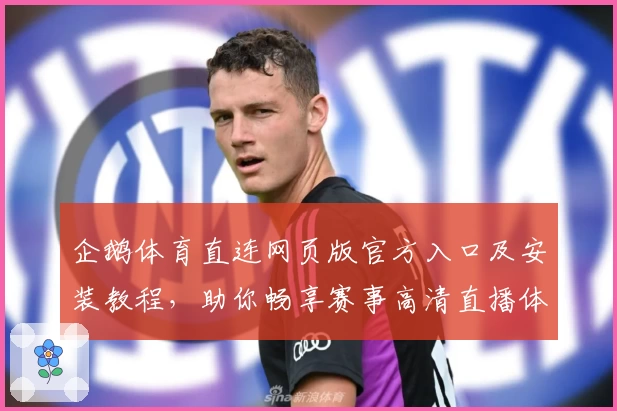 企鹅体育直连网页版官方入口及安装教程，助你畅享赛事高清直播体验