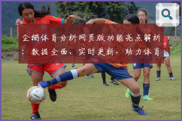 企鹅体育分析网页版功能亮点解析：数据全面、实时更新，助力体育爱好者畅享专业体验