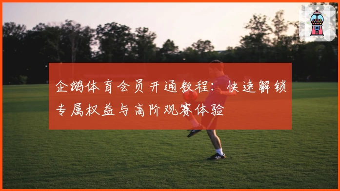 企鹅体育会员开通教程：快速解锁专属权益与高阶观赛体验