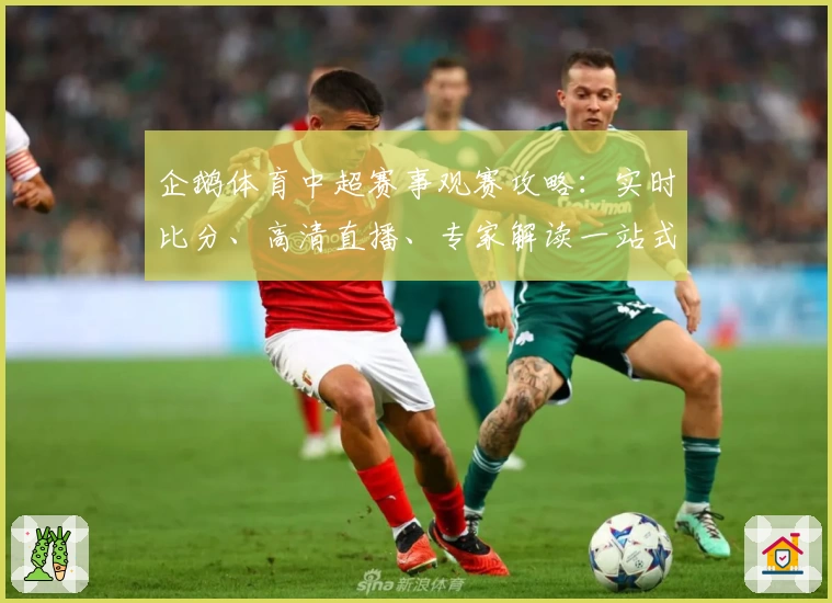 企鹅体育中超赛事观赛攻略：实时比分、高清直播、专家解读一站式体验