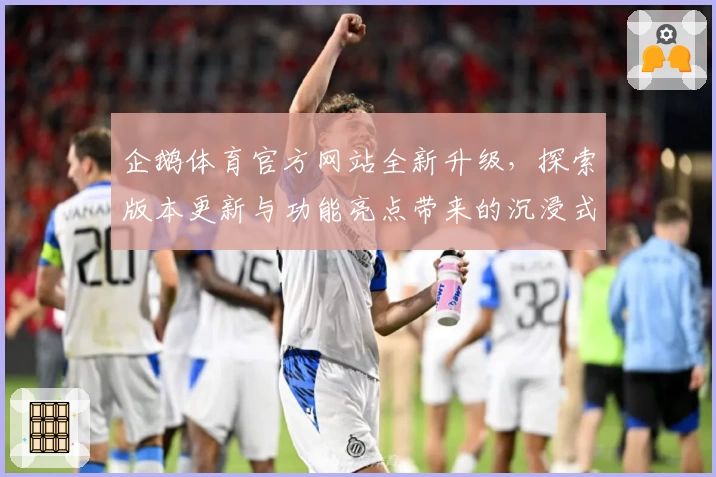 企鹅体育官方网站全新升级，探索版本更新与功能亮点带来的沉浸式观看体验