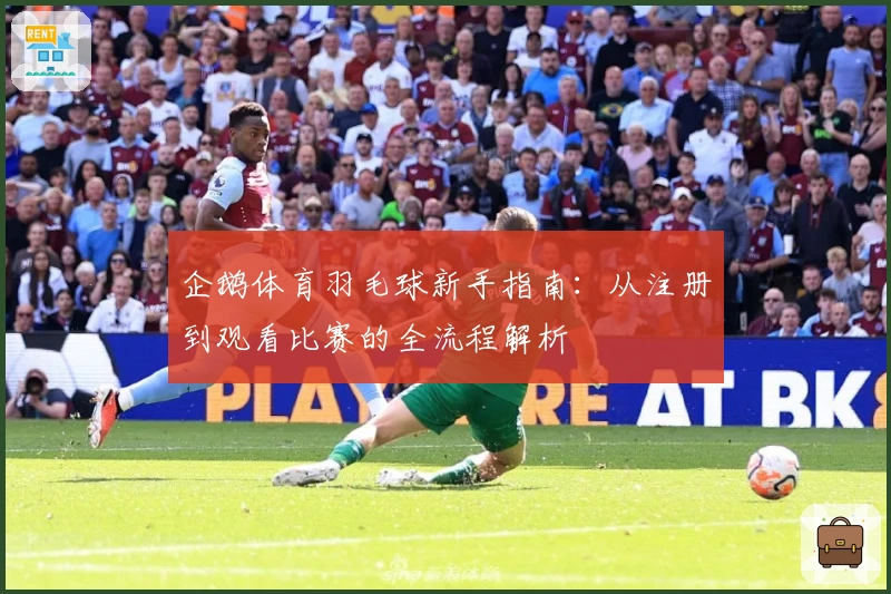 企鹅体育羽毛球新手指南：从注册到观看比赛的全流程解析