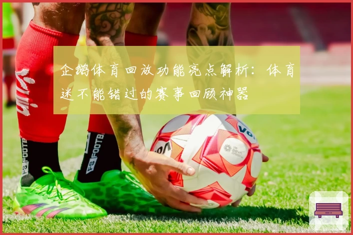 企鹅体育回放功能亮点解析：体育迷不能错过的赛事回顾神器