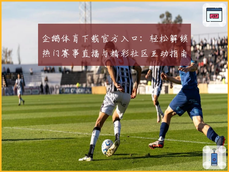 企鹅体育下载官方入口：轻松解锁热门赛事直播与精彩社区互动指南