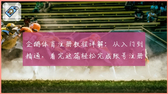 企鹅体育注册教程详解：从入门到精通，看完这篇轻松完成账号注册
