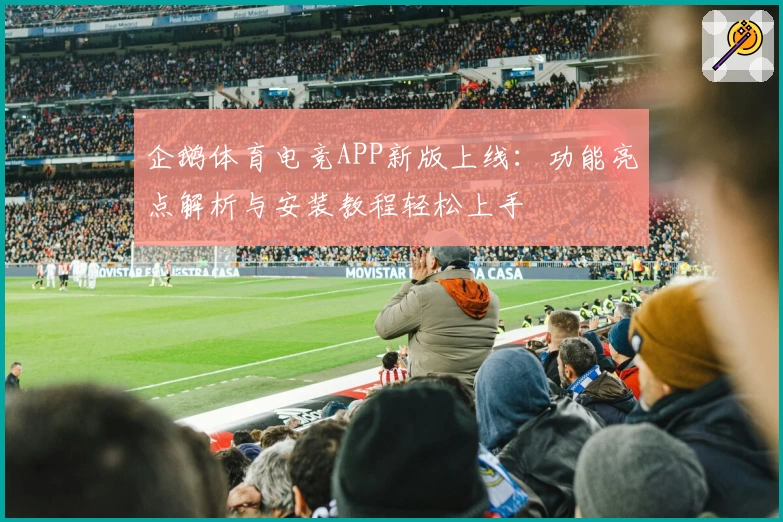 企鹅体育电竞APP新版上线：功能亮点解析与安装教程轻松上手