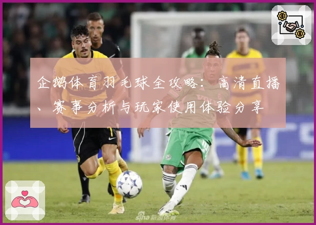 企鹅体育羽毛球全攻略：高清直播、赛事分析与玩家使用体验分享