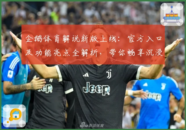 企鹅体育解说新版上线：官方入口及功能亮点全解析，带你畅享沉浸式赛事体验
