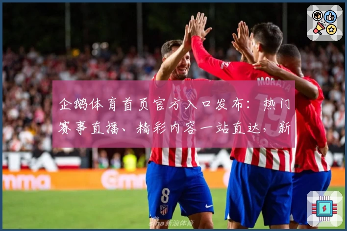 企鹅体育首页官方入口发布：热门赛事直播、精彩内容一站直达，新手使用指南快速上手