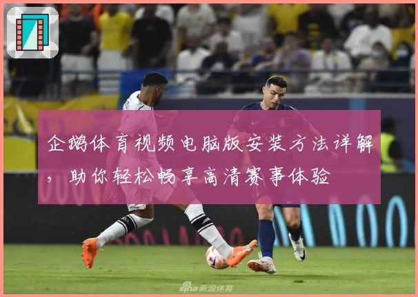 企鹅体育视频电脑版安装方法详解，助你轻松畅享高清赛事体验