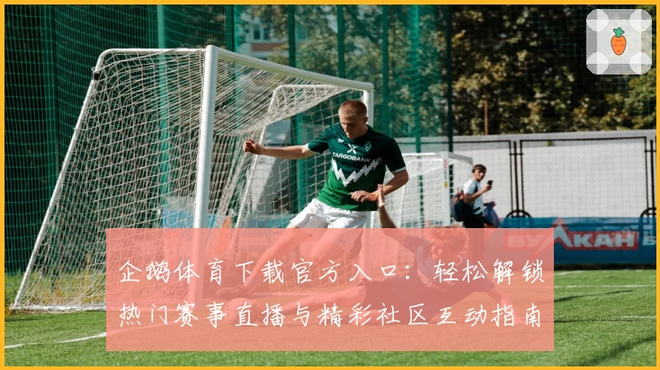 企鹅体育下载官方入口：轻松解锁热门赛事直播与精彩社区互动指南