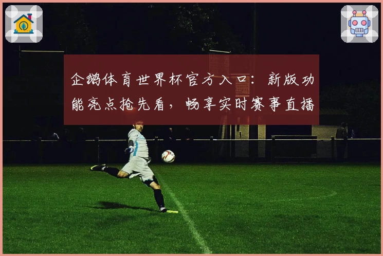 企鹅体育世界杯官方入口：新版功能亮点抢先看，畅享实时赛事直播与精彩赛况解析