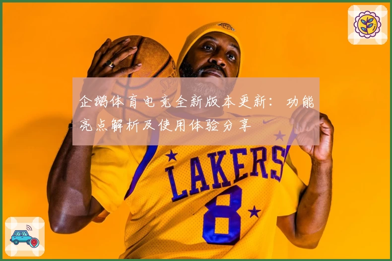 企鹅体育电竞全新版本更新：功能亮点解析及使用体验分享