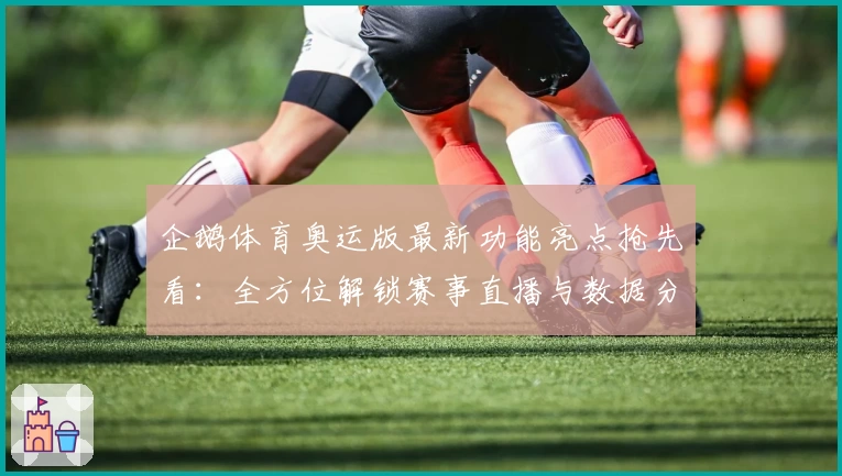 企鹅体育奥运版最新功能亮点抢先看：全方位解锁赛事直播与数据分析