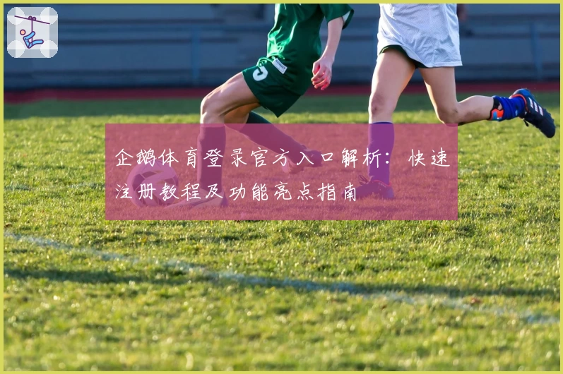 企鹅体育登录官方入口解析：快速注册教程及功能亮点指南