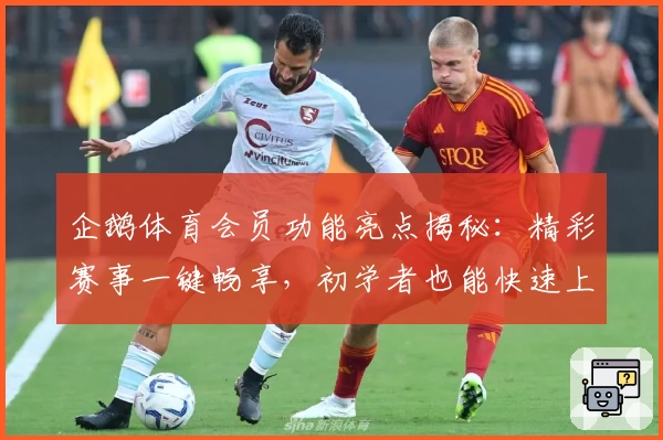 企鹅体育会员功能亮点揭秘:精彩赛事一键畅享,初学者也能快速上手