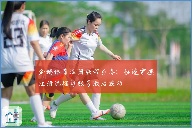 企鹅体育注册教程分享：快速掌握注册流程与账号激活技巧