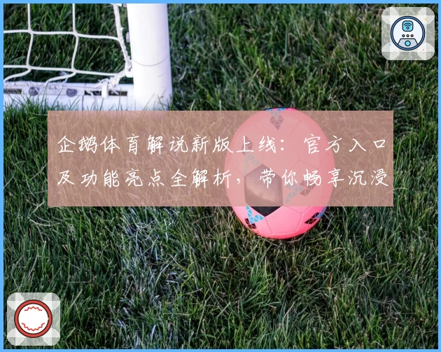 企鹅体育解说新版上线：官方入口及功能亮点全解析，带你畅享沉浸式赛事体验