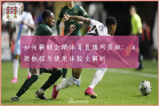 如何解锁企鹅体育直播网页版：注册教程与使用体验全解析