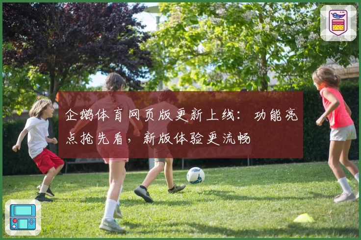 企鹅体育网页版更新上线：功能亮点抢先看，新版体验更流畅