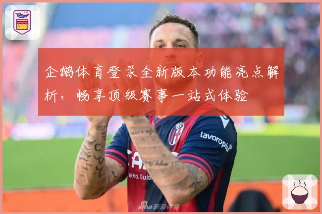 企鹅体育登录全新版本功能亮点解析，畅享顶级赛事一站式体验