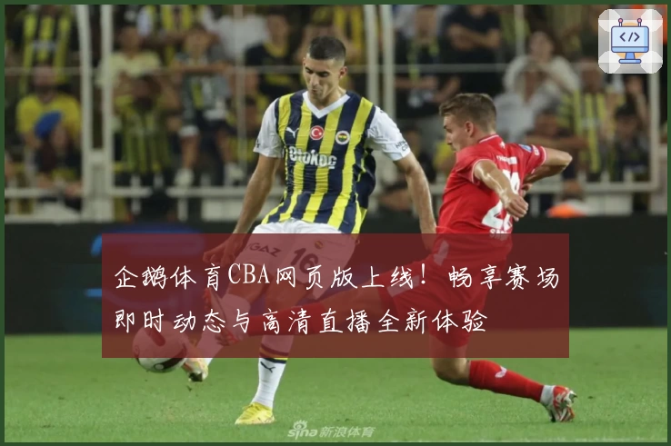 企鹅体育CBA网页版上线!畅享赛场即时动态与高清直播全新体验