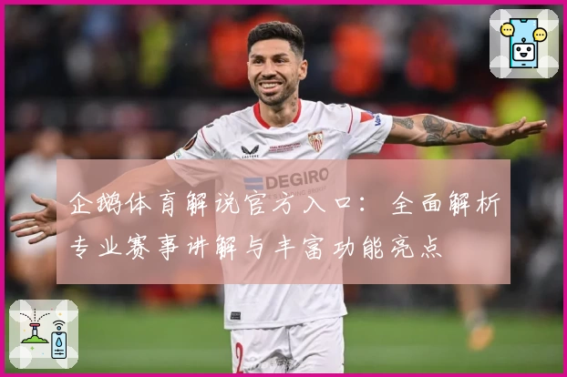 企鹅体育解说官方入口：全面解析专业赛事讲解与丰富功能亮点