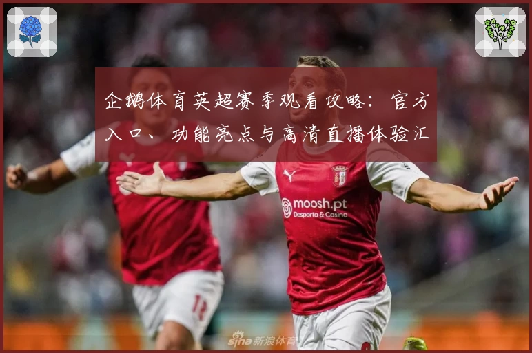 企鹅体育英超赛季观看攻略：官方入口、功能亮点与高清直播体验汇总