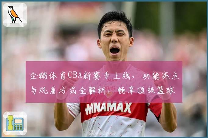 企鹅体育CBA新赛季上线，功能亮点与观看方式全解析，畅享顶级篮球赛事体验