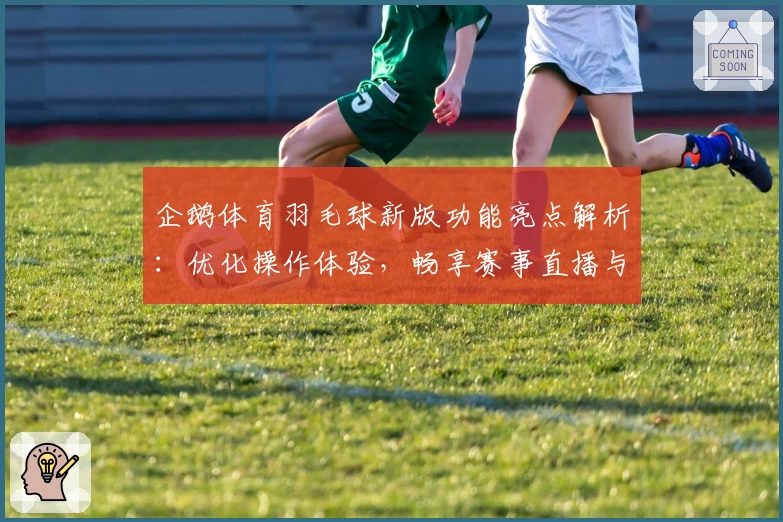 企鹅体育羽毛球新版功能亮点解析：优化操作体验，畅享赛事直播与互动乐趣