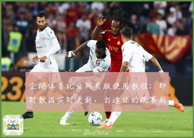 企鹅体育比分网页版使用教程：即时数据实时更新，打造你的观赛新体验