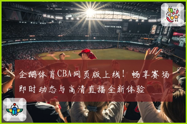 企鹅体育CBA网页版上线!畅享赛场即时动态与高清直播全新体验