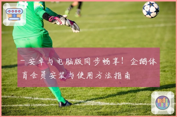 - 安卓与电脑版同步畅享！企鹅体育会员安装与使用方法指南