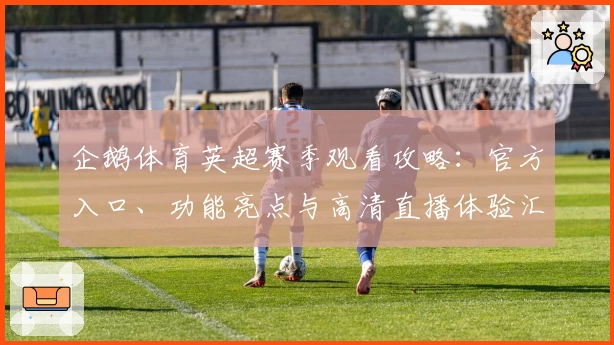 企鹅体育英超赛季观看攻略：官方入口、功能亮点与高清直播体验汇总