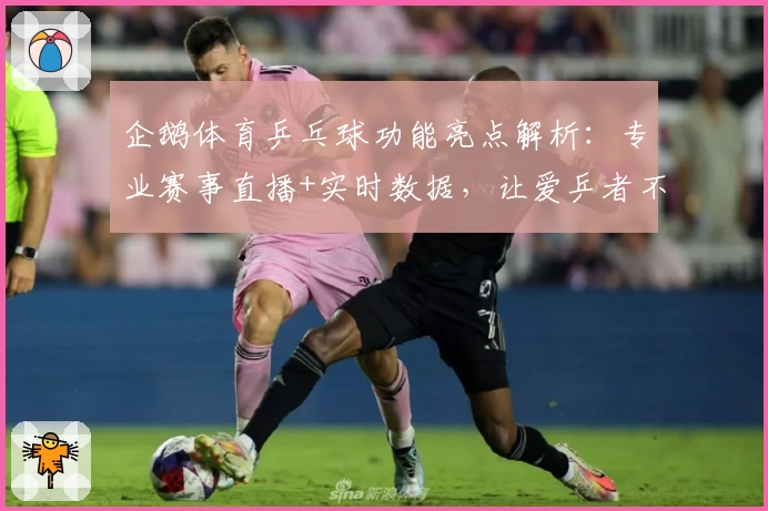 企鹅体育乒乓球功能亮点解析：专业赛事直播+实时数据，让爱乒者不错过每一拍精彩