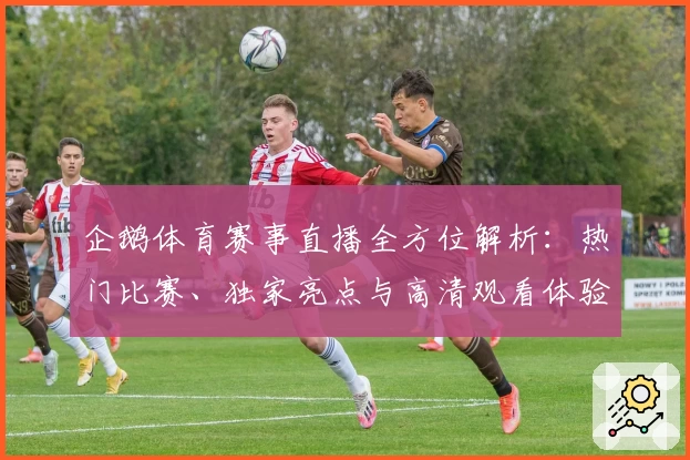 企鹅体育赛事直播全方位解析：热门比赛、独家亮点与高清观看体验指南