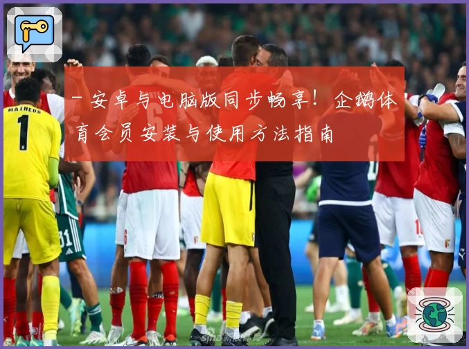 - 安卓与电脑版同步畅享！企鹅体育会员安装与使用方法指南
