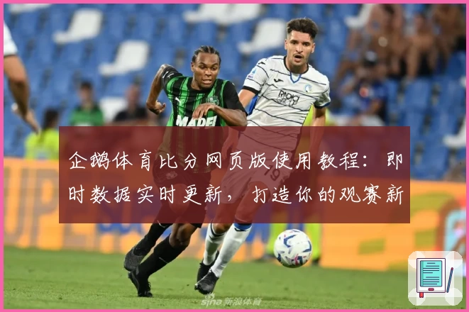 企鹅体育比分网页版使用教程：即时数据实时更新，打造你的观赛新体验