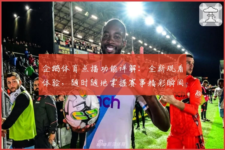 企鹅体育点播功能详解：全新观看体验，随时随地掌握赛事精彩瞬间