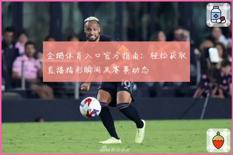 企鹅体育入口官方指南：轻松获取直播精彩瞬间及赛事动态