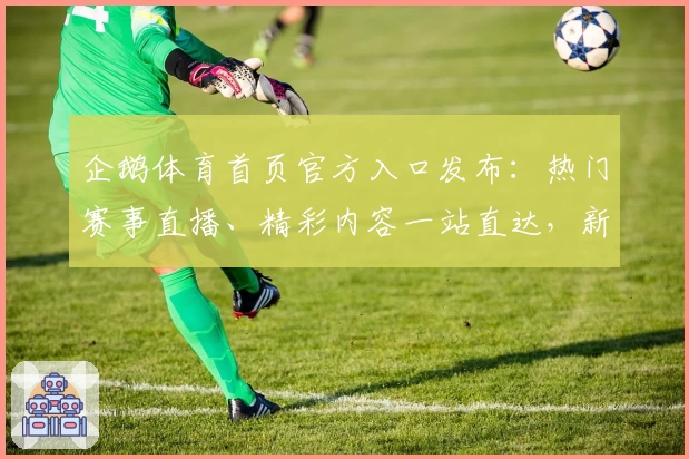 企鹅体育首页官方入口发布：热门赛事直播、精彩内容一站直达，新手使用指南快速上手